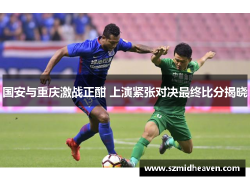 国安与重庆激战正酣 上演紧张对决最终比分揭晓