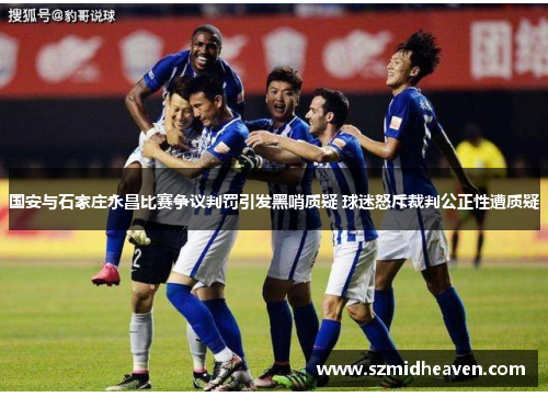 国安与石家庄永昌比赛争议判罚引发黑哨质疑 球迷怒斥裁判公正性遭质疑