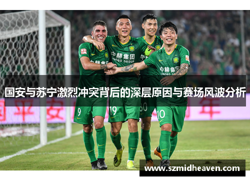 国安与苏宁激烈冲突背后的深层原因与赛场风波分析