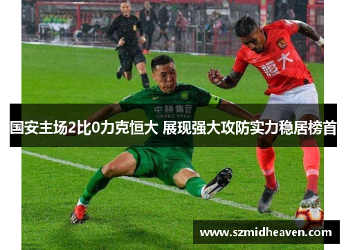 国安主场2比0力克恒大 展现强大攻防实力稳居榜首