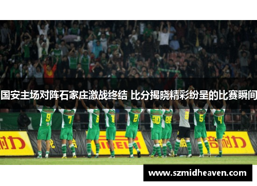 国安主场对阵石家庄激战终结 比分揭晓精彩纷呈的比赛瞬间