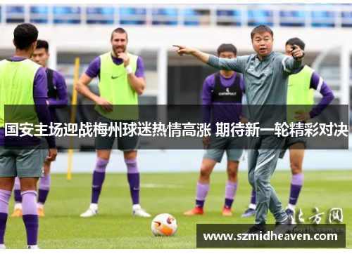 国安主场迎战梅州球迷热情高涨 期待新一轮精彩对决