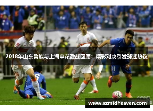 2018年山东鲁能与上海申花激战回顾：精彩对决引发球迷热议