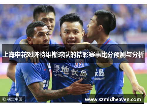 上海申花对阵特维斯球队的精彩赛事比分预测与分析
