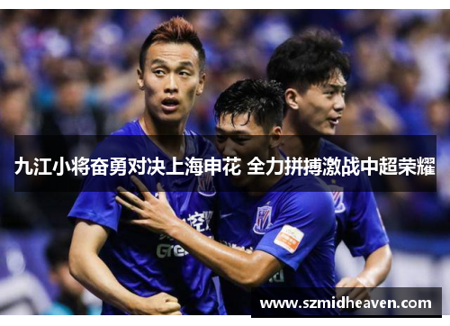 九江小将奋勇对决上海申花 全力拼搏激战中超荣耀