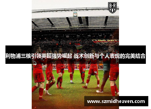 利物浦三核引领英超强势崛起 战术创新与个人表现的完美结合