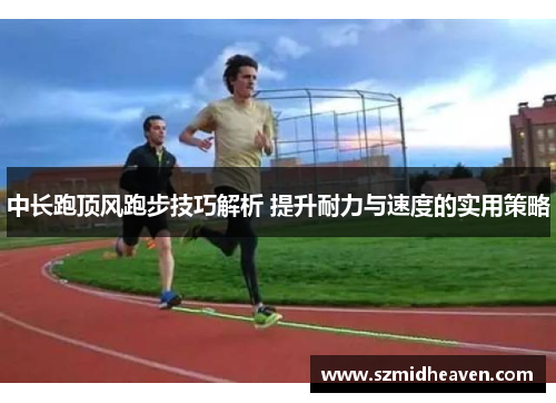 中长跑顶风跑步技巧解析 提升耐力与速度的实用策略