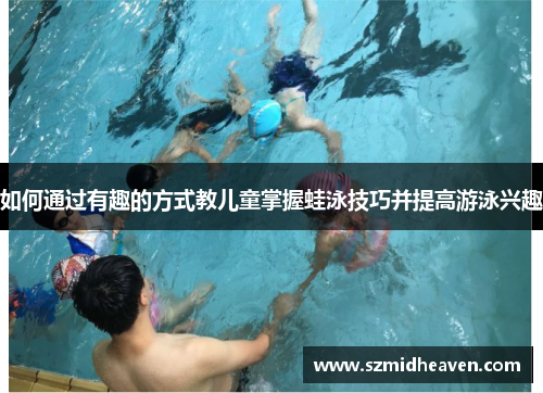 如何通过有趣的方式教儿童掌握蛙泳技巧并提高游泳兴趣