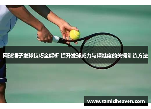 网球锤子发球技巧全解析 提升发球威力与精准度的关键训练方法