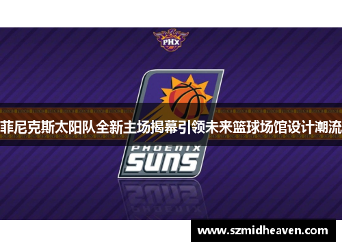 菲尼克斯太阳队全新主场揭幕引领未来篮球场馆设计潮流