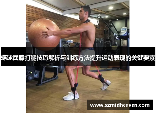 蝶泳屈膝打腿技巧解析与训练方法提升运动表现的关键要素