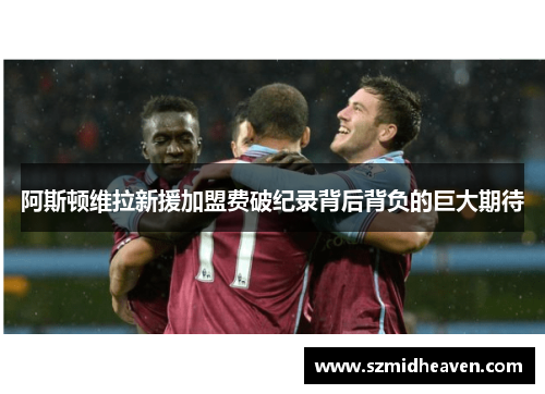 阿斯顿维拉新援加盟费破纪录背后背负的巨大期待